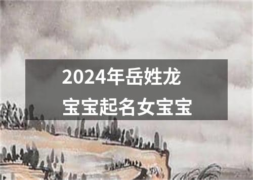 2024年岳姓龙宝宝起名女宝宝