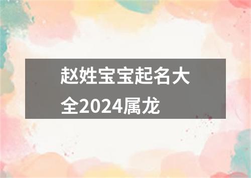 赵姓宝宝起名大全2024属龙