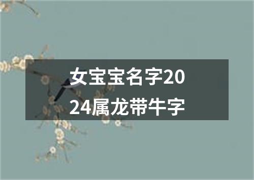 女宝宝名字2024属龙带牛字