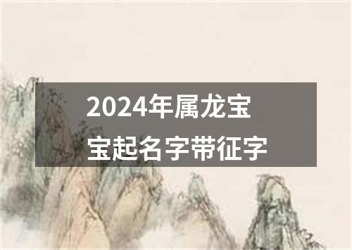 2024年属龙宝宝起名字带征字