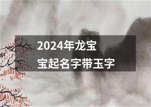 2024年龙宝宝起名字带玉字