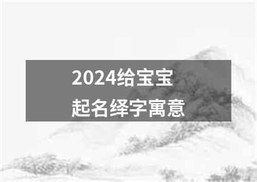 2024给宝宝起名绎字寓意