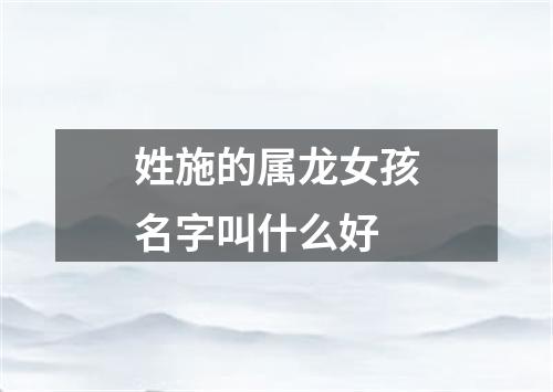 姓施的属龙女孩名字叫什么好