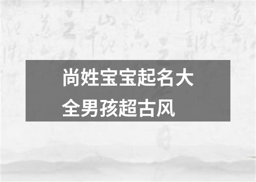 尚姓宝宝起名大全男孩超古风