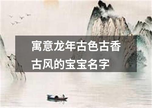 寓意龙年古色古香古风的宝宝名字