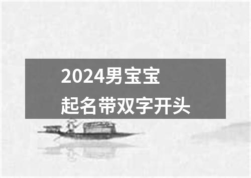 2024男宝宝起名带双字开头