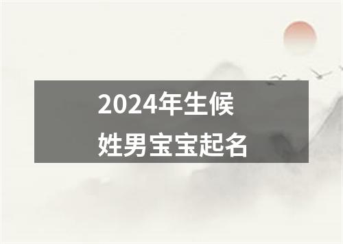 2024年生候姓男宝宝起名