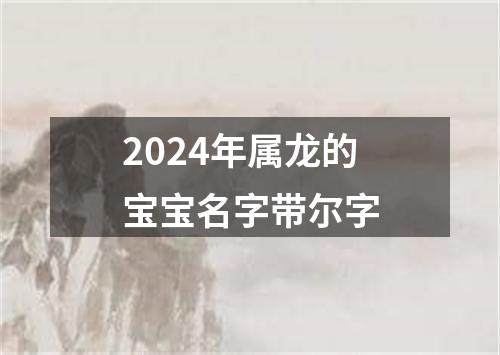 2024年属龙的宝宝名字带尔字