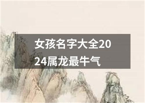 女孩名字大全2024属龙最牛气