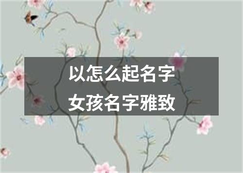 以怎么起名字女孩名字雅致