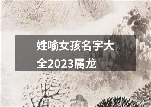 姓喻女孩名字大全2023属龙