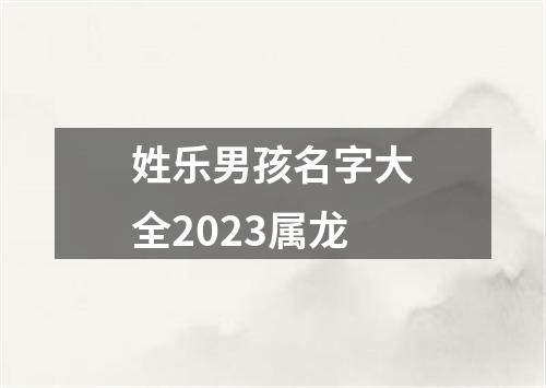 姓乐男孩名字大全2023属龙