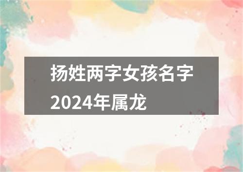 扬姓两字女孩名字2024年属龙