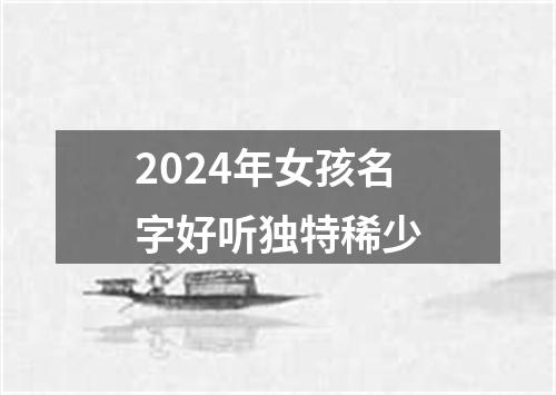 2024年女孩名字好听独特稀少