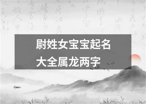 尉姓女宝宝起名大全属龙两字