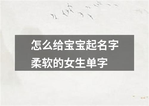 怎么给宝宝起名字柔软的女生单字