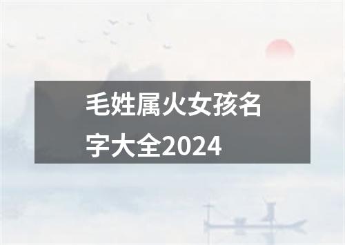 毛姓属火女孩名字大全2024