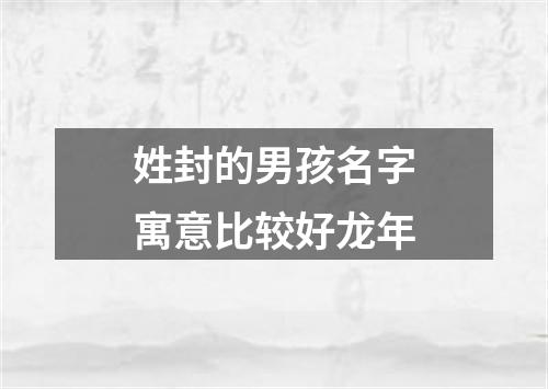 姓封的男孩名字寓意比较好龙年