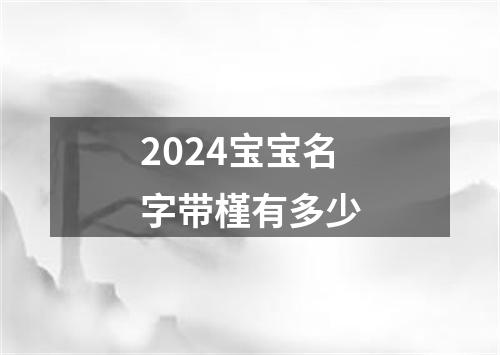 2024宝宝名字带槿有多少