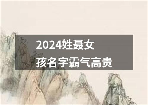 2024姓聂女孩名字霸气高贵