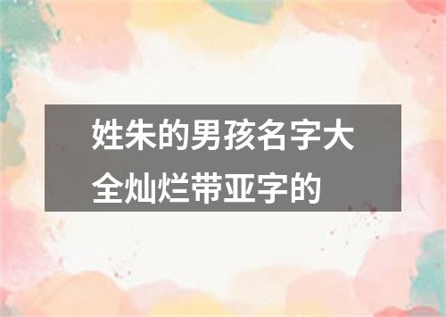 姓朱的男孩名字大全灿烂带亚字的