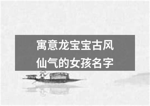 寓意龙宝宝古风仙气的女孩名字