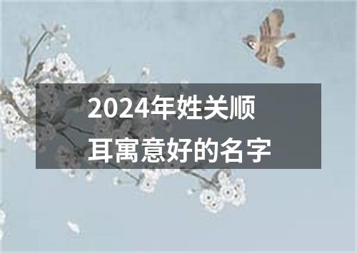 2024年姓关顺耳寓意好的名字