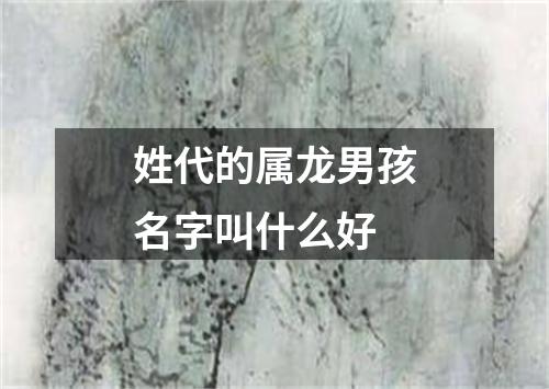 姓代的属龙男孩名字叫什么好