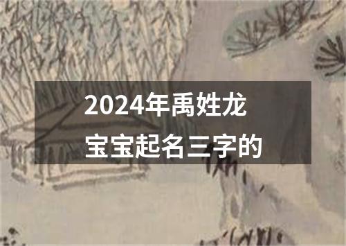 2024年禹姓龙宝宝起名三字的