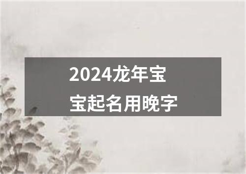 2024龙年宝宝起名用晚字