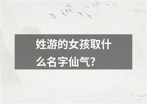 姓游的女孩取什么名字仙气?