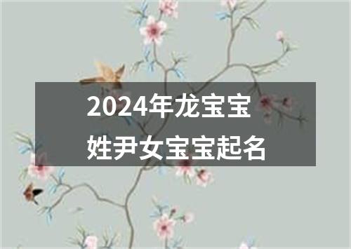 2024年龙宝宝姓尹女宝宝起名