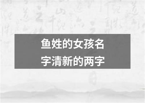 鱼姓的女孩名字清新的两字