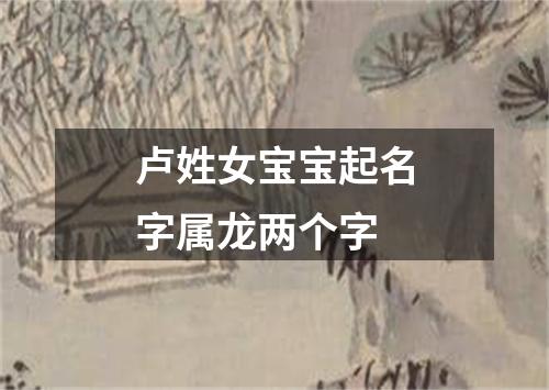 卢姓女宝宝起名字属龙两个字