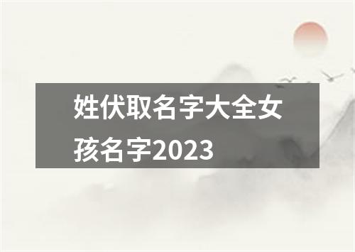姓伏取名字大全女孩名字2023