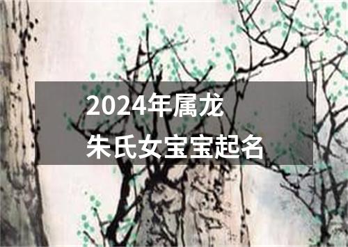 2024年属龙朱氏女宝宝起名