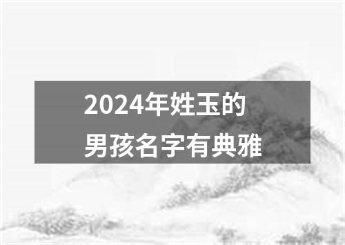 2024年姓玉的男孩名字有典雅