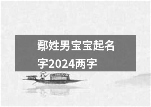 鄢姓男宝宝起名字2024两字