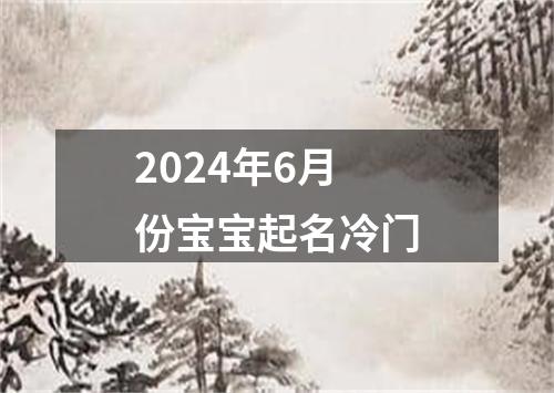 2024年6月份宝宝起名冷门