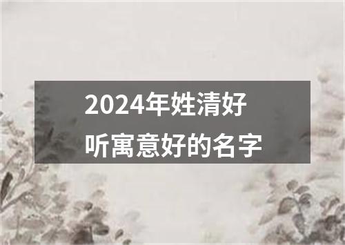 2024年姓清好听寓意好的名字