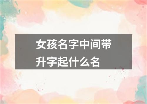 女孩名字中间带升字起什么名