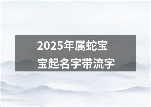 2025年属蛇宝宝起名字带流字