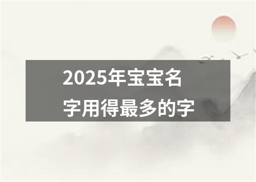 2025年宝宝名字用得最多的字