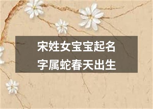 宋姓女宝宝起名字属蛇春天出生