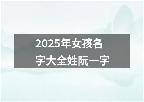 2025年女孩名字大全姓阮一字