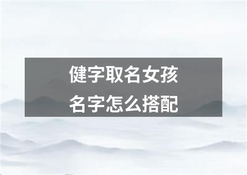 健字取名女孩名字怎么搭配