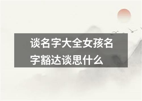 谈名字大全女孩名字豁达谈思什么