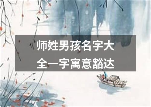师姓男孩名字大全一字寓意豁达