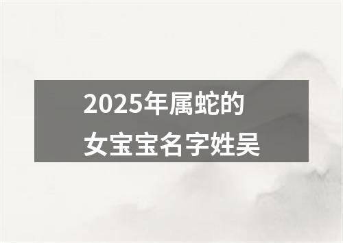 2025年属蛇的女宝宝名字姓吴
