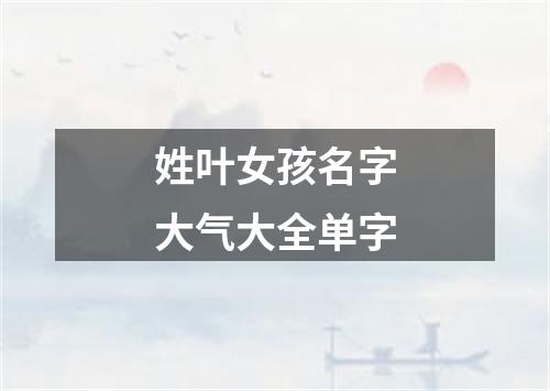 姓叶女孩名字大气大全单字